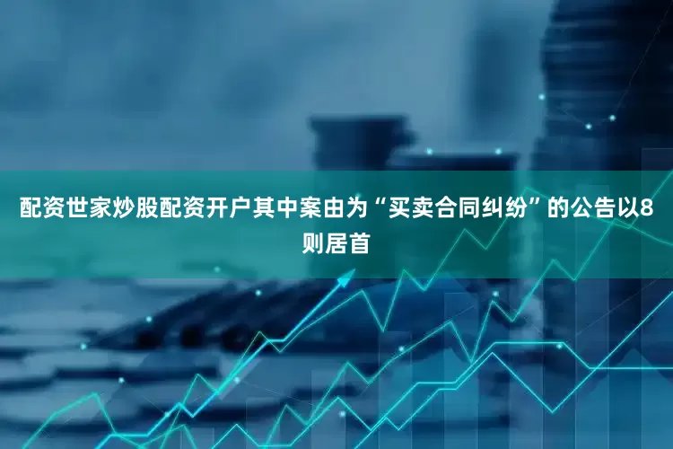 配资世家炒股配资开户其中案由为“买卖合同纠纷”的公告以8则居首