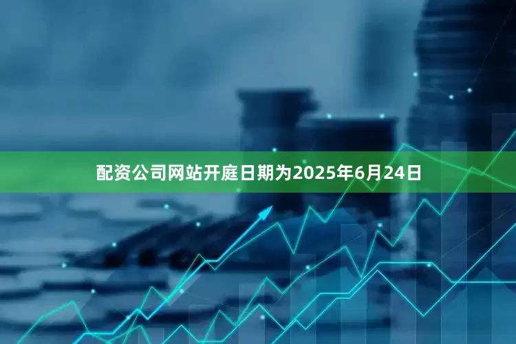 配资公司网站开庭日期为2025年6月24日