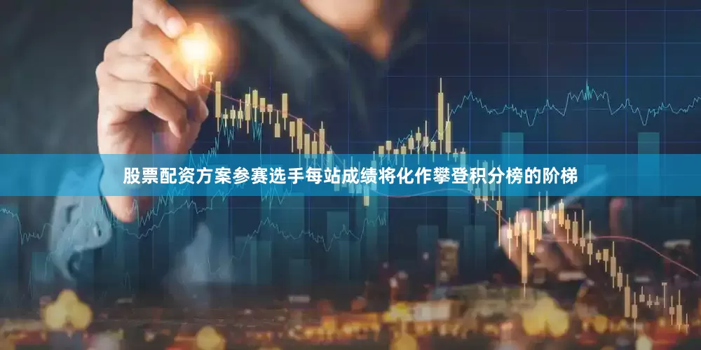 股票配资方案参赛选手每站成绩将化作攀登积分榜的阶梯