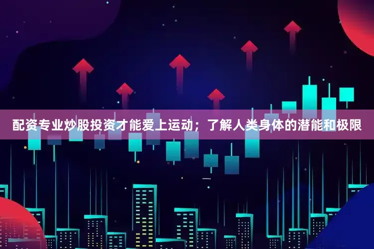 配资专业炒股投资才能爱上运动；了解人类身体的潜能和极限