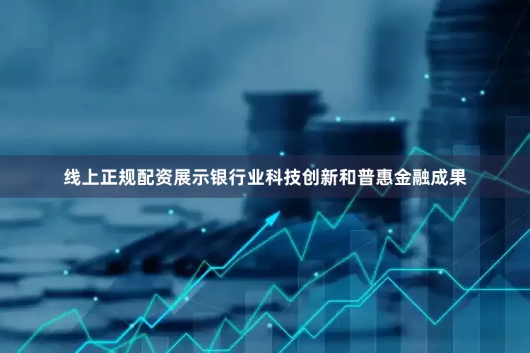 线上正规配资展示银行业科技创新和普惠金融成果