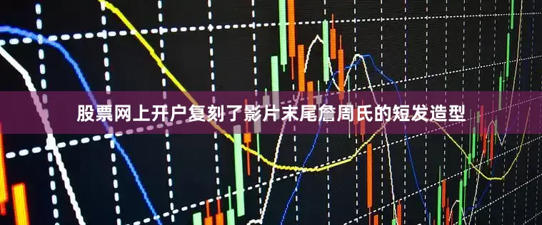 股票网上开户复刻了影片末尾詹周氏的短发造型