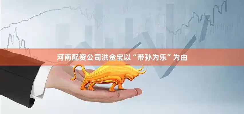 河南配资公司洪金宝以“带孙为乐”为由
