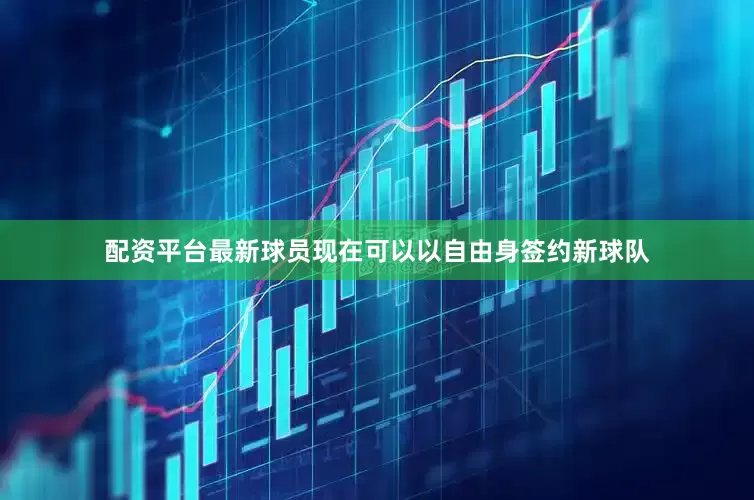 配资平台最新球员现在可以以自由身签约新球队