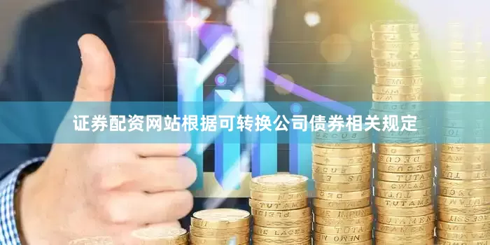 证券配资网站根据可转换公司债券相关规定