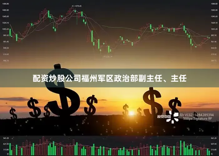 配资炒股公司福州军区政治部副主任、主任