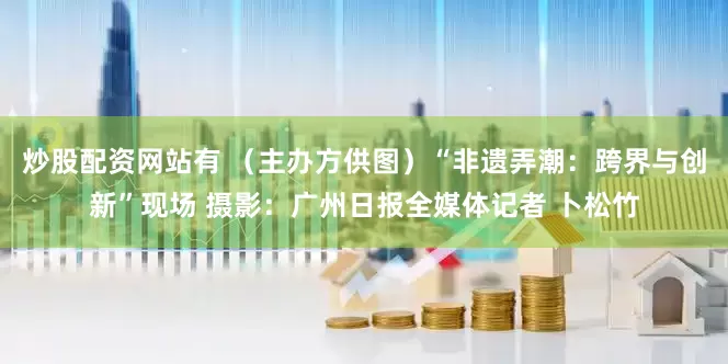 炒股配资网站有 （主办方供图）“非遗弄潮：跨界与创新”现场 摄影：广州日报全媒体记者 卜松竹