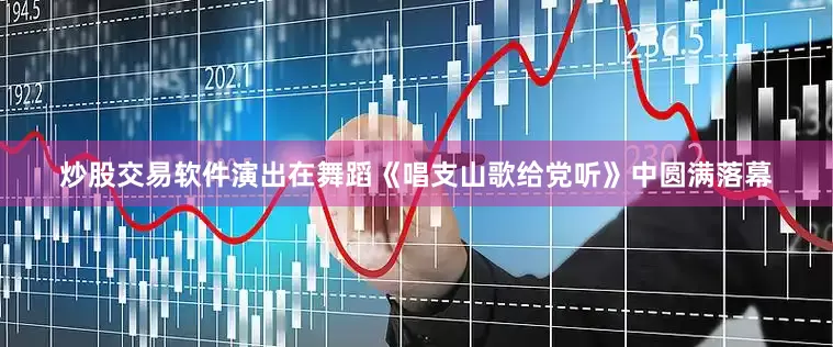 炒股交易软件演出在舞蹈《唱支山歌给党听》中圆满落幕