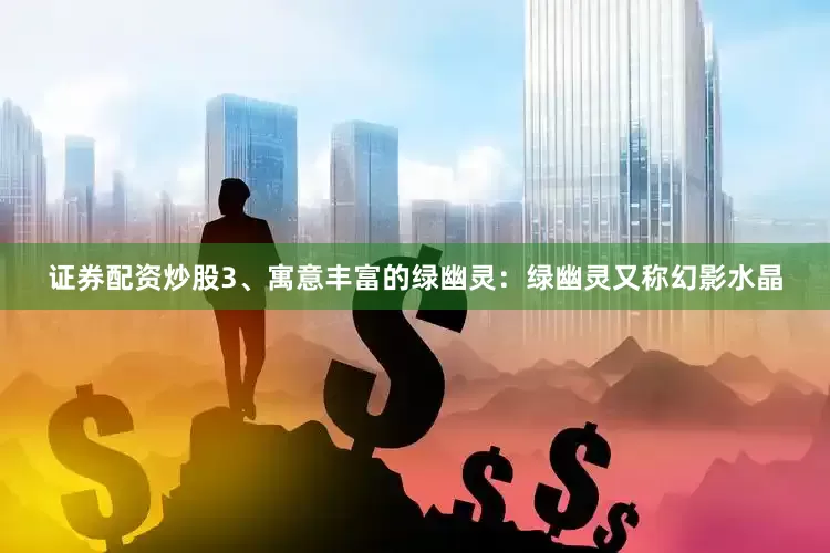 证券配资炒股3、寓意丰富的绿幽灵：绿幽灵又称幻影水晶