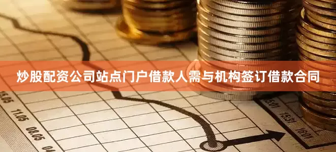 炒股配资公司站点门户借款人需与机构签订借款合同