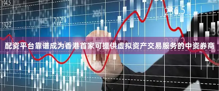 配资平台靠谱成为香港首家可提供虚拟资产交易服务的中资券商
