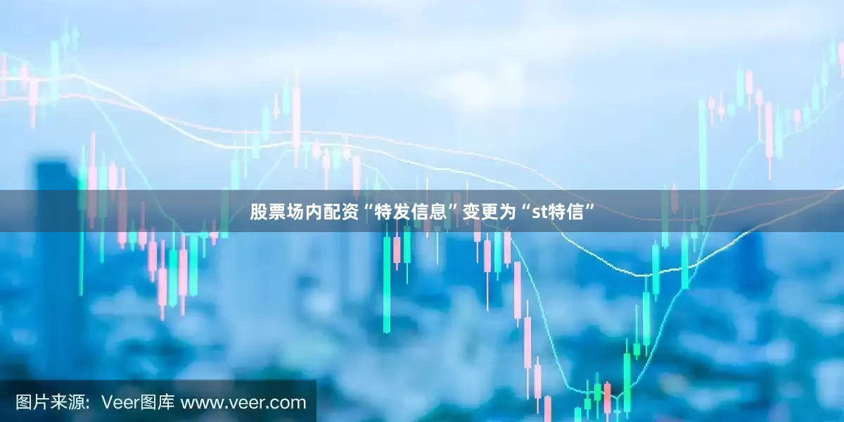 股票场内配资“特发信息”变更为“st特信”