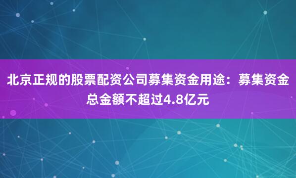 北京正规的股票配资公司　　募集资金用途：募集资金总金额不超过4.8亿元