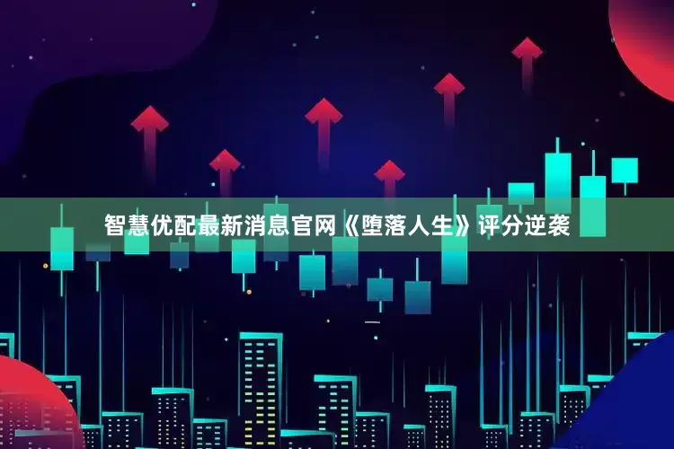智慧优配最新消息官网《堕落人生》评分逆袭