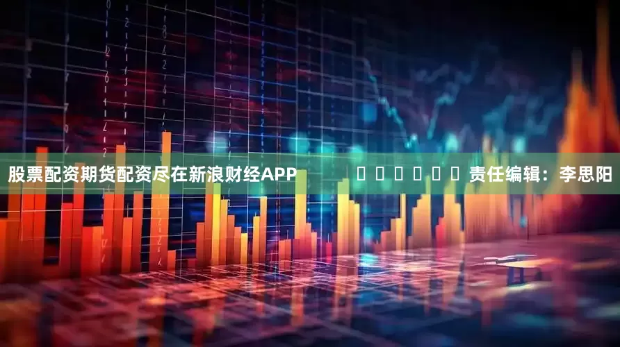 股票配资期货配资尽在新浪财经APP            						责任编辑：李思阳