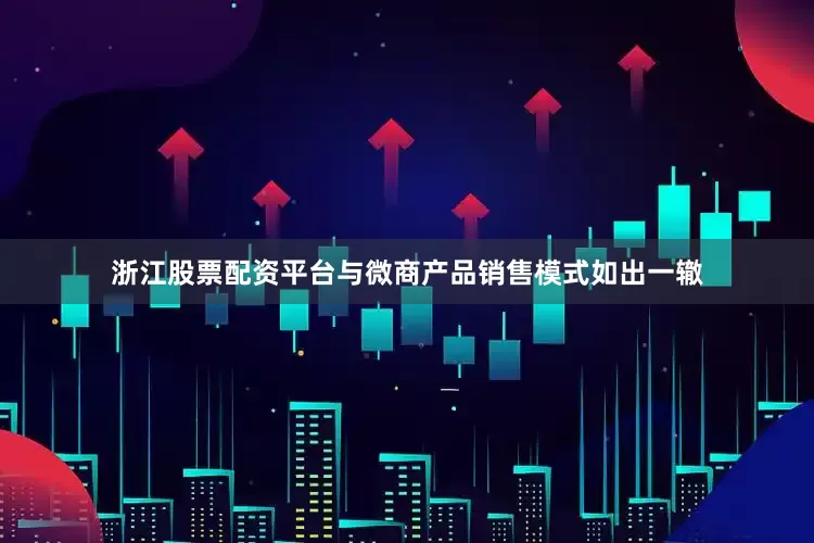 浙江股票配资平台与微商产品销售模式如出一辙