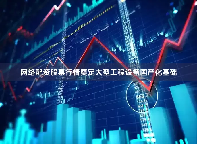 网络配资股票行情奠定大型工程设备国产化基础
