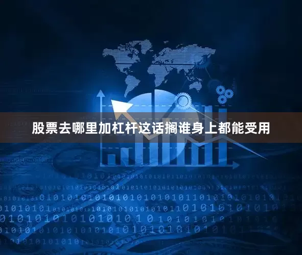股票去哪里加杠杆这话搁谁身上都能受用