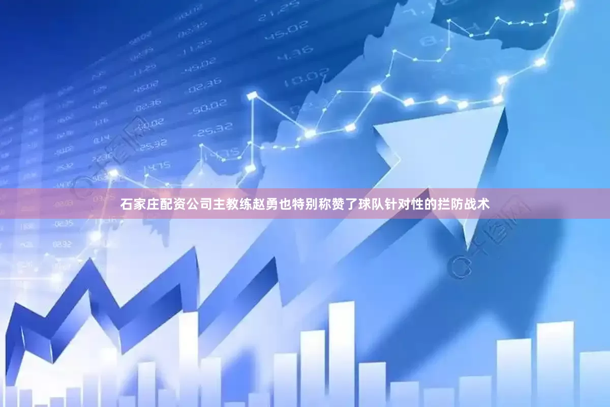 石家庄配资公司主教练赵勇也特别称赞了球队针对性的拦防战术