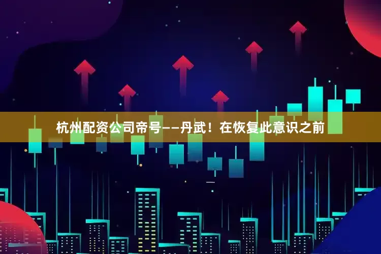 杭州配资公司帝号——丹武！在恢复此意识之前