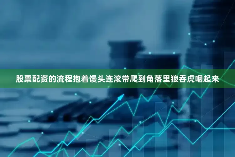 股票配资的流程抱着馒头连滚带爬到角落里狼吞虎咽起来