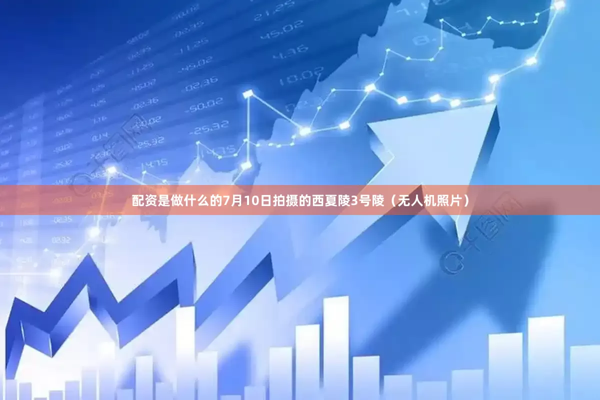 配资是做什么的7月10日拍摄的西夏陵3号陵（无人机照片）