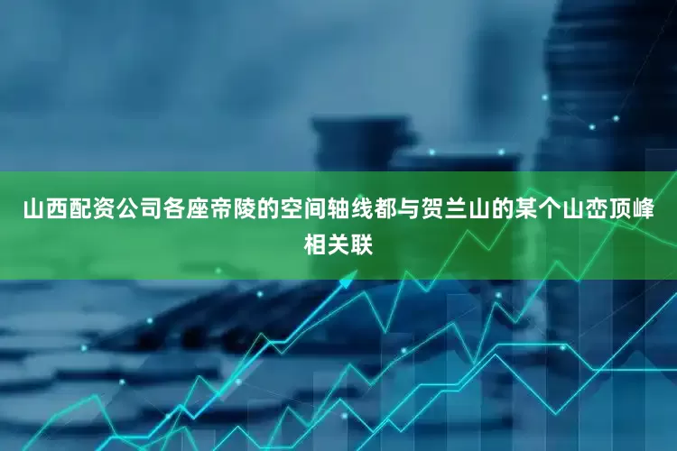 山西配资公司各座帝陵的空间轴线都与贺兰山的某个山峦顶峰相关联