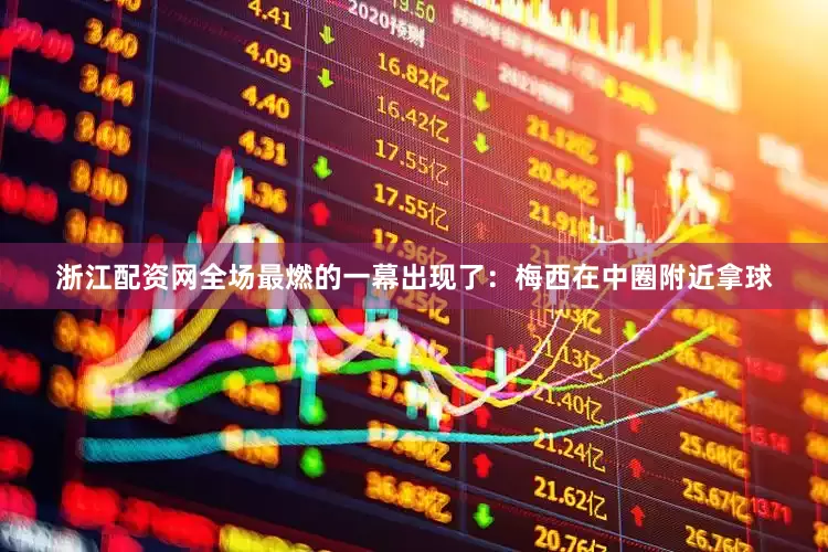 浙江配资网全场最燃的一幕出现了：梅西在中圈附近拿球