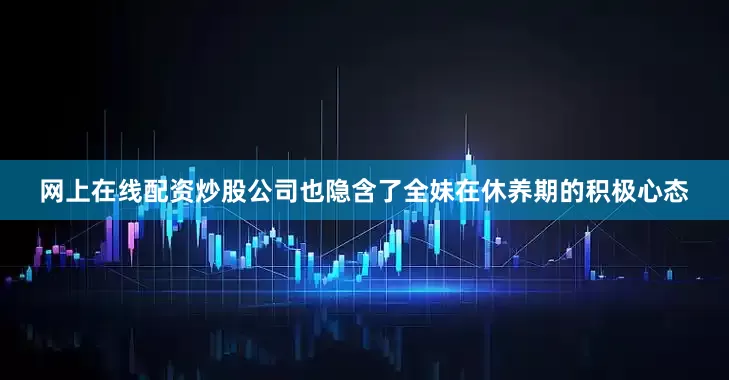 网上在线配资炒股公司也隐含了全妹在休养期的积极心态