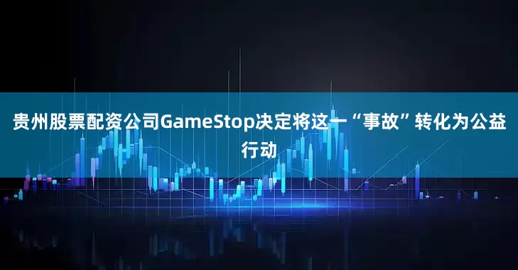 贵州股票配资公司GameStop决定将这一“事故”转化为公益行动