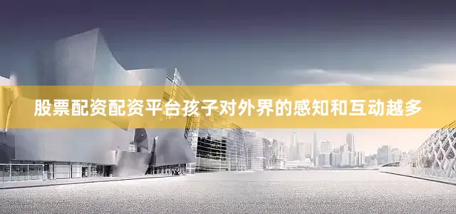 股票配资配资平台孩子对外界的感知和互动越多