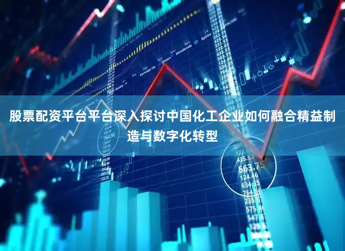 股票配资平台平台深入探讨中国化工企业如何融合精益制造与数字化转型