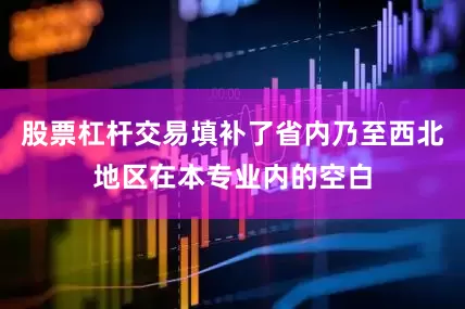 股票杠杆交易填补了省内乃至西北地区在本专业内的空白