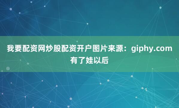 我要配资网炒股配资开户图片来源：giphy.com有了娃以后