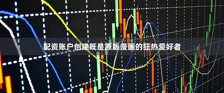 配资账户创建既是原版漫画的狂热爱好者