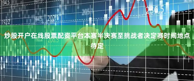 炒股开户在线股票配资平台本赛半决赛至挑战者决定赛时间地点待定