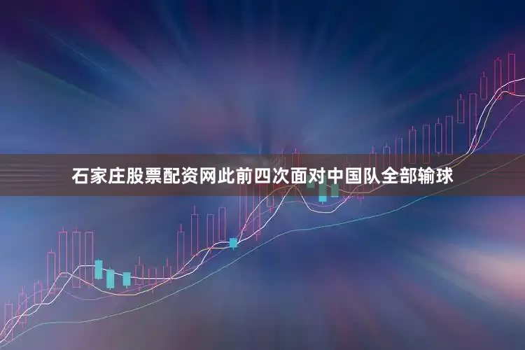 石家庄股票配资网此前四次面对中国队全部输球