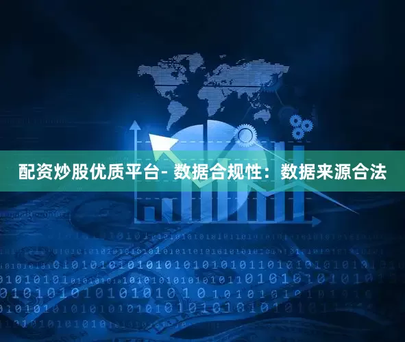 配资炒股优质平台- 数据合规性：数据来源合法
