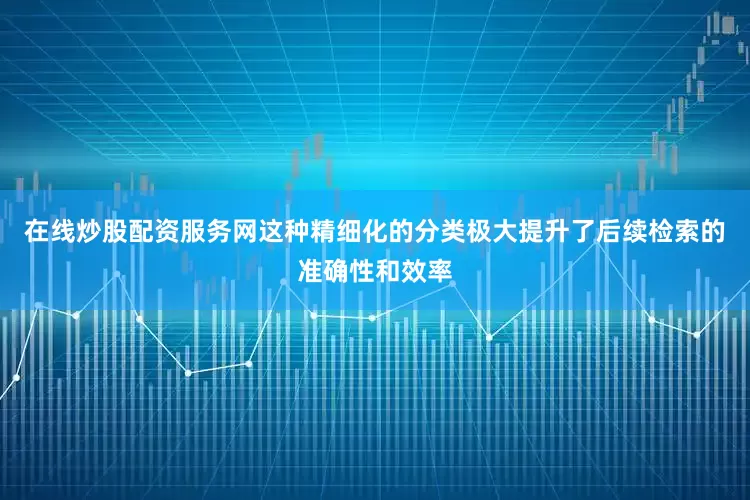在线炒股配资服务网这种精细化的分类极大提升了后续检索的准确性和效率