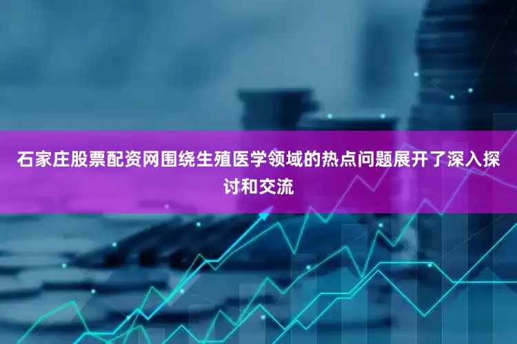 石家庄股票配资网围绕生殖医学领域的热点问题展开了深入探讨和交流