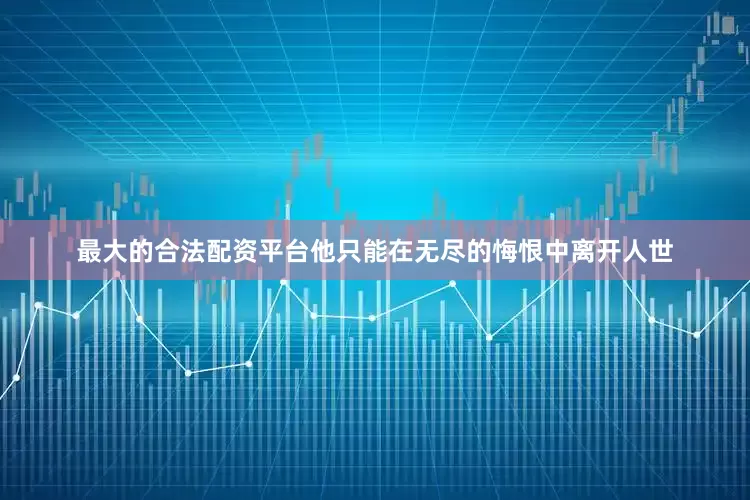 最大的合法配资平台他只能在无尽的悔恨中离开人世