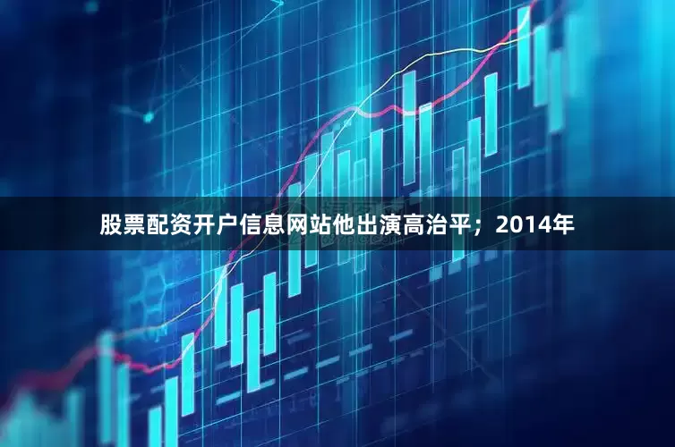 股票配资开户信息网站他出演高治平；2014年