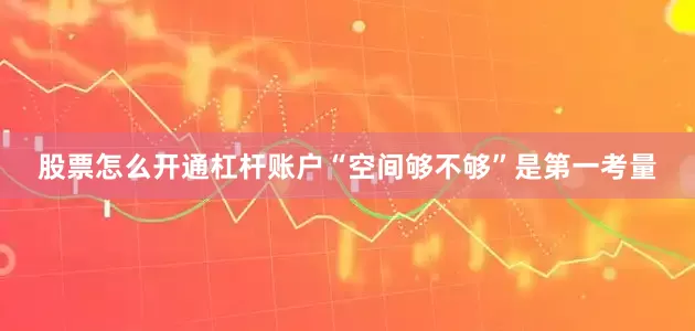 股票怎么开通杠杆账户“空间够不够”是第一考量