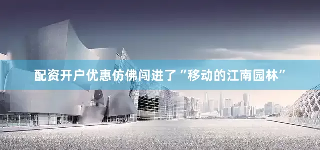 配资开户优惠仿佛闯进了“移动的江南园林”