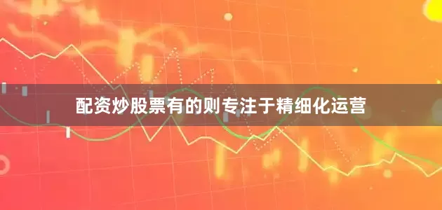 配资炒股票有的则专注于精细化运营