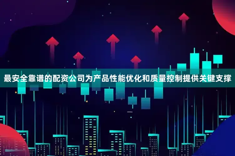 最安全靠谱的配资公司为产品性能优化和质量控制提供关键支撑