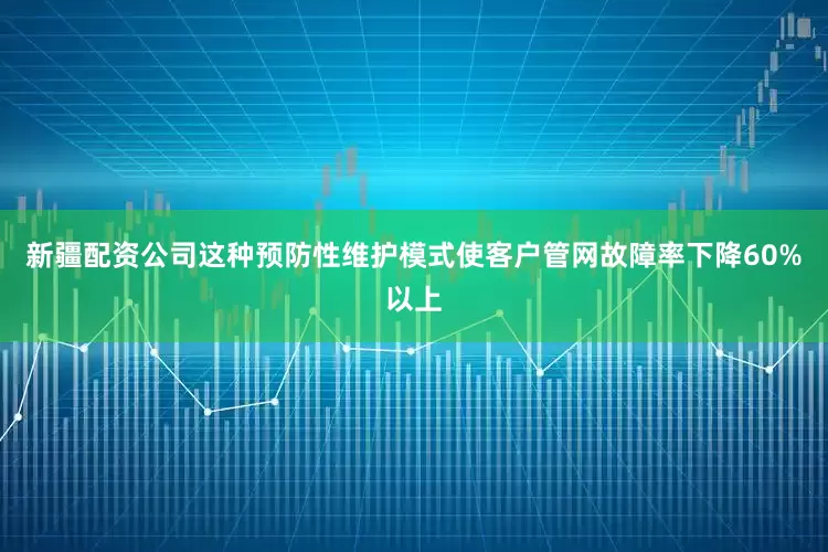 新疆配资公司这种预防性维护模式使客户管网故障率下降60%以上