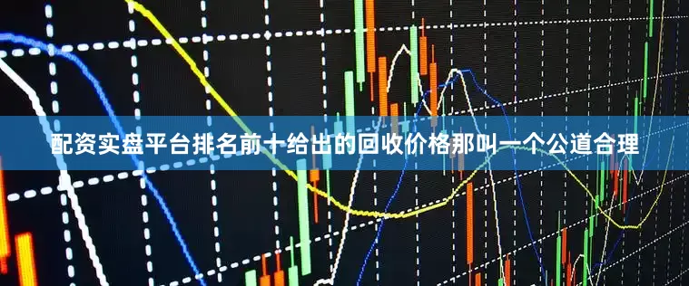 配资实盘平台排名前十给出的回收价格那叫一个公道合理