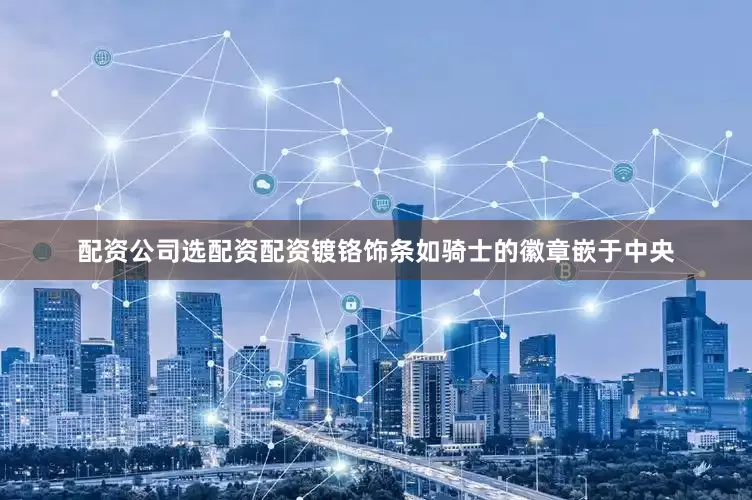 配资公司选配资配资镀铬饰条如骑士的徽章嵌于中央