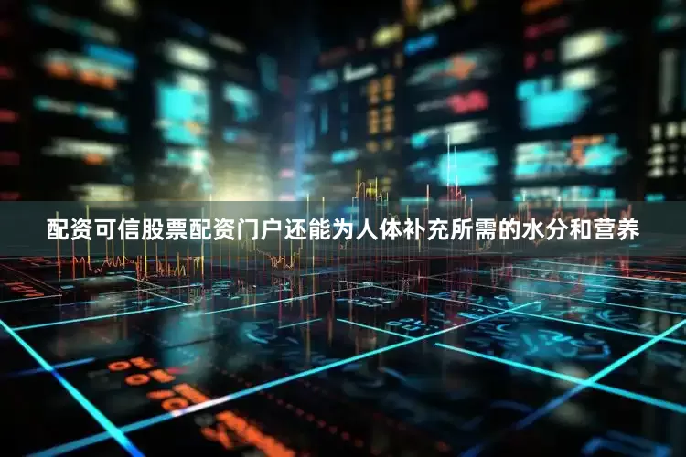 配资可信股票配资门户还能为人体补充所需的水分和营养